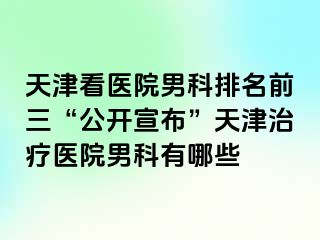 天津看医院男科排名前三“公开宣布”天津治疗医院男科有哪些