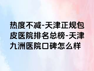 热度不减-天津正规包皮医院排名总榜-天津九洲医院口碑怎么样