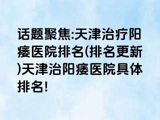 话题聚焦:天津治疗阳痿医院排名(排名更新)天津治阳痿医院具体排名!