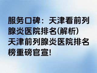 服务口碑：天津看前列腺炎医院排名(解析)天津前列腺炎医院排名榜重磅官宣!