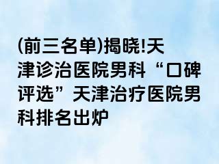 (前三名单)揭晓!天津诊治医院男科“口碑评选”天津治疗医院男科排名出炉