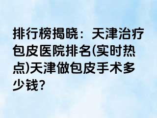 排行榜揭晓：天津治疗包皮医院排名(实时热点)天津做包皮手术多少钱?