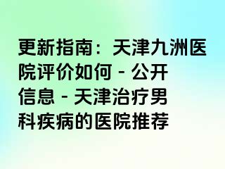 更新指南：天津九洲医院评价如何 - 公开信息 - 天津治疗男科疾病的医院推荐