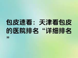 包皮速看：天津看包皮的医院排名“详细排名”