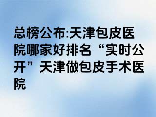 总榜公布:天津包皮医院哪家好排名“实时公开”天津做包皮手术医院