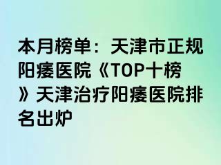 本月榜单：天津市正规阳痿医院《TOP十榜》天津治疗阳痿医院排名出炉