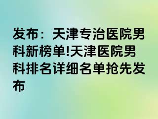 发布：天津专治医院男科新榜单!天津医院男科排名详细名单抢先发布