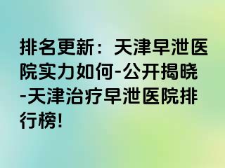 排名更新：天津早泄医院实力如何-公开揭晓-天津治疗早泄医院排行榜!