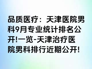 品质医疗：天津医院男科9月专业统计排名公开!一览-天津治疗医院男科排行近期公开!