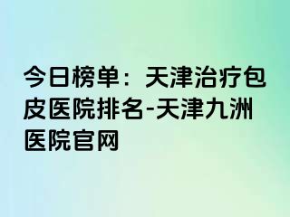 今日榜单：天津治疗包皮医院排名-天津九洲医院官网