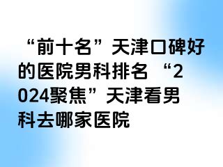 “前十名”天津口碑好的医院男科排名 “2024聚焦”天津看男科去哪家医院