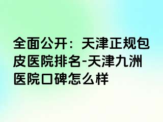 全面公开：天津正规包皮医院排名-天津九洲医院口碑怎么样