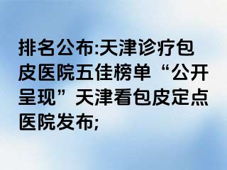 排名公布:天津诊疗包皮医院五佳榜单“公开呈现”天津看包皮定点医院发布;