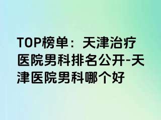 TOP榜单：天津治疗医院男科排名公开-天津医院男科哪个好