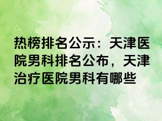 热榜排名公示：天津医院男科排名公布，天津治疗医院男科有哪些