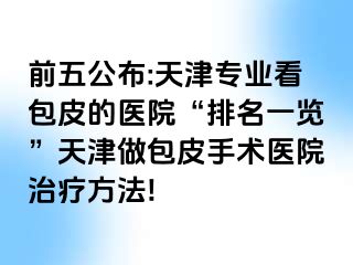 前五公布:天津专业看包皮的医院“排名一览”天津做包皮手术医院治疗方法!