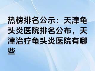 热榜排名公示：天津龟头炎医院排名公布，天津治疗龟头炎医院有哪些