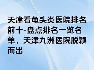 天津看龟头炎医院排名前十-盘点排名一览名单，天津九洲医院脱颖而出