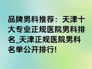 品牌男科推荐：天津十大专业正规医院男科排名_天津正规医院男科名单公开排行!