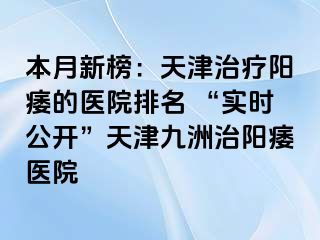 本月新榜：天津治疗阳痿的医院排名 “实时公开”天津九洲治阳痿医院