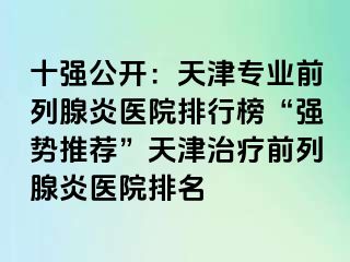 十强公开：天津专业前列腺炎医院排行榜“强势推荐”天津治疗前列腺炎医院排名