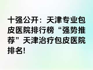 十强公开：天津专业包皮医院排行榜“强势推荐”天津治疗包皮医院排名!