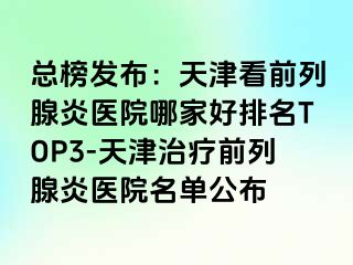 总榜发布：天津看前列腺炎医院哪家好排名TOP3-天津治疗前列腺炎医院名单公布