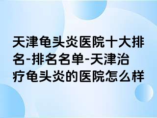 天津龟头炎医院十大排名-排名名单-天津治疗龟头炎的医院怎么样