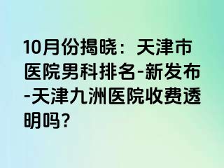 10月份揭晓：天津市医院男科排名-新发布-天津九洲医院收费透明吗?