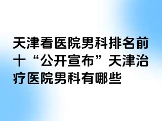 天津看医院男科排名前十“公开宣布”天津治疗医院男科有哪些