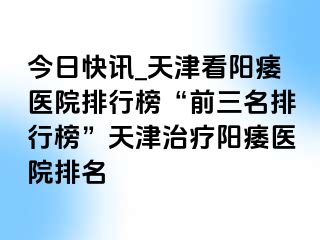 今日快讯_天津看阳痿医院排行榜“前三名排行榜”天津治疗阳痿医院排名