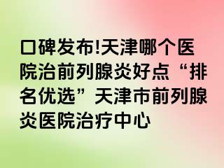 口碑发布!天津哪个医院治前列腺炎好点“排名优选”天津市前列腺炎医院治疗中心