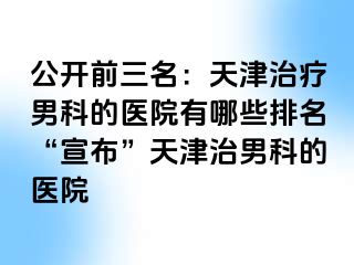 公开前三名：天津治疗男科的医院有哪些排名“宣布”天津治男科的医院