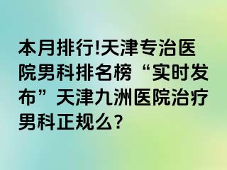 本月排行!天津专治医院男科排名榜“实时发布”天津九洲医院治疗男科正规么?