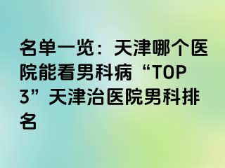 名单一览：天津哪个医院能看男科病“TOP3”天津治医院男科排名