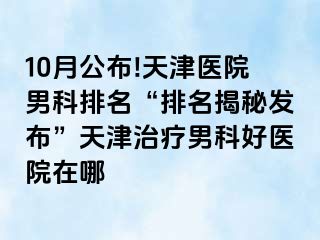 10月公布!天津医院男科排名“排名揭秘发布”天津治疗男科好医院在哪