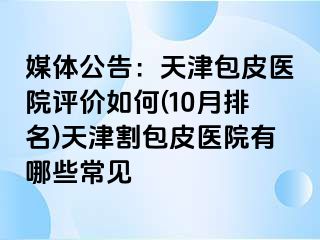 媒体公告：天津包皮医院评价如何(10月排名)天津割包皮医院有哪些常见