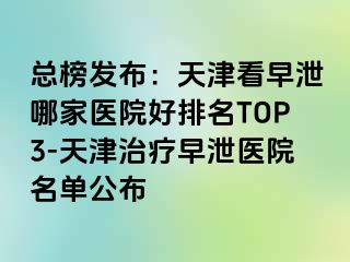 总榜发布：天津看早泄哪家医院好排名TOP3-天津治疗早泄医院名单公布