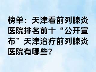 榜单：天津看前列腺炎医院排名前十“公开宣布”天津治疗前列腺炎医院有哪些?