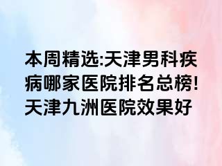 本周精选:天津男科疾病哪家医院排名总榜!天津九洲医院效果好