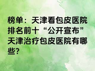 榜单：天津看包皮医院排名前十“公开宣布”天津治疗包皮医院有哪些?