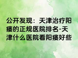 公开发现：天津治疗阳痿的正规医院排名-天津什么医院看阳痿好些