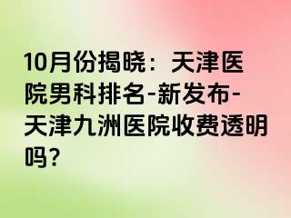 10月份揭晓：天津医院男科排名-新发布-天津九洲医院收费透明吗?