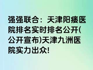 强强联合：天津阳痿医院排名实时排名公开(公开宣布)天津九洲医院实力出众!