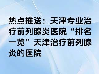 热点推送：天津专业治疗前列腺炎医院“排名一览”天津治疗前列腺炎的医院