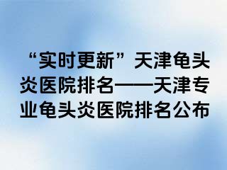 “实时更新”天津龟头炎医院排名——天津专业龟头炎医院排名公布