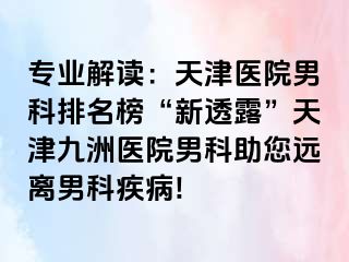 专业解读：天津医院男科排名榜“新透露”天津九洲医院男科助您远离男科疾病!