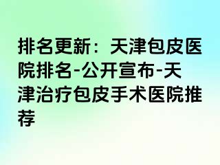 排名更新：天津包皮医院排名-公开宣布-天津治疗包皮手术医院推荐