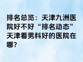 排名总览：天津九洲医院好不好“排名动态”天津看男科好的医院在哪?