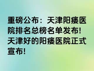 重磅公布：天津阳痿医院排名总榜名单发布!天津好的阳痿医院正式宣布!